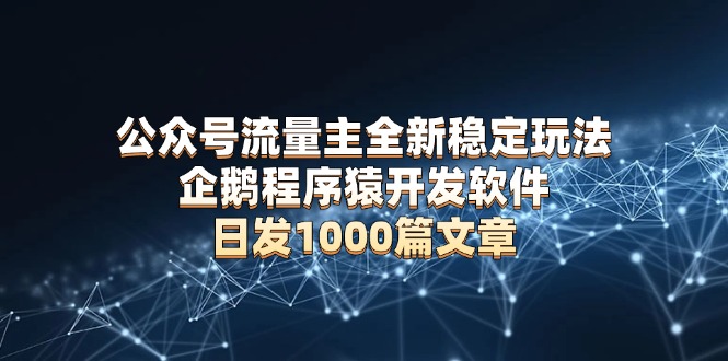 公众号流量主全新稳定玩法 企鹅程序猿开发软件 日发1000篇文章 无需AI改写-泡泡网赚