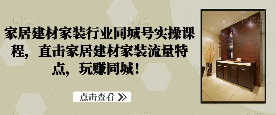 家居建材家装行业同城号实操课程，直击家居建材家装流量特点，玩赚同城！-泡泡网赚