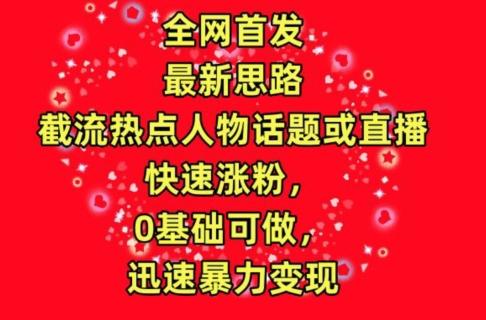 全网首发，截流热点人物话题或直播，快速涨粉，0基础可做，迅速暴力变现【揭秘】-泡泡网赚