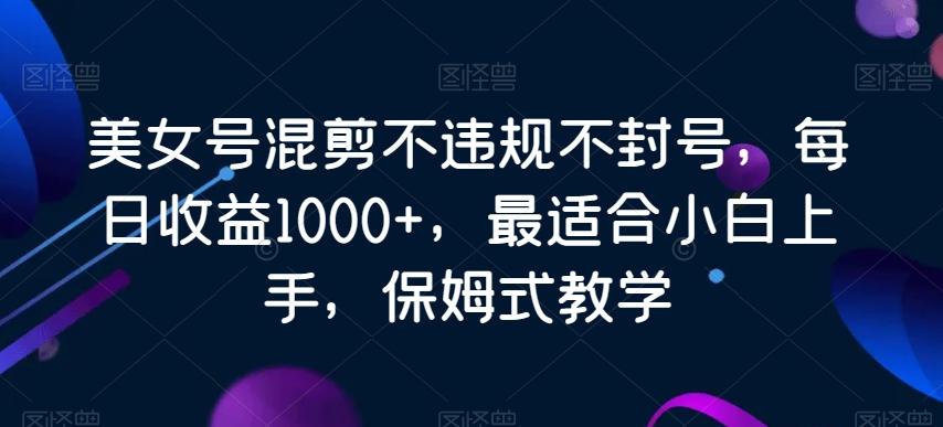 美女号混剪不违规不封号，每日收益1000+，最适合小白上手，保姆式教学-泡泡网赚