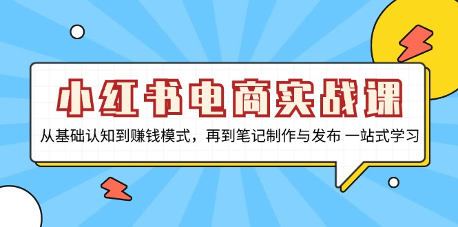 小红书电商实战课，从基础认知到赚钱模式，再到笔记制作与发布 一站式学习-泡泡网赚