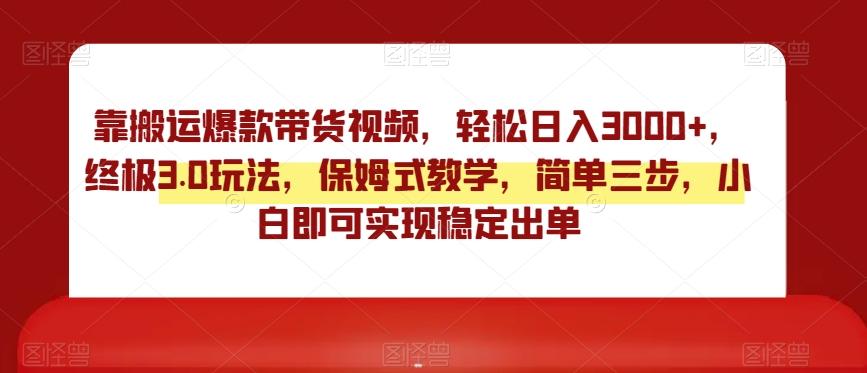 靠搬运爆款带货视频，轻松日入3000+，终极3.0玩法，保姆式教学，简单三步，小白即可实现稳定出单【揭秘】-泡泡网赚