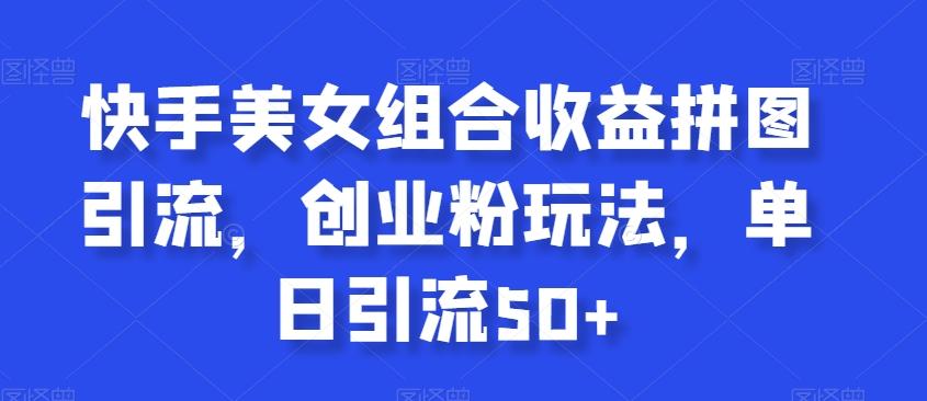 快手美女组合收益拼图引流，创业粉玩法，单日引流50+【揭秘】-泡泡网赚