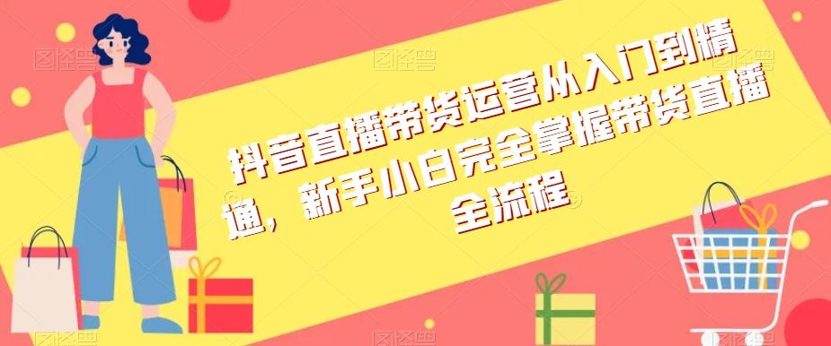 抖音直播带货运营从入门到精通，新手小白完全掌握带货直播全流程-泡泡网赚