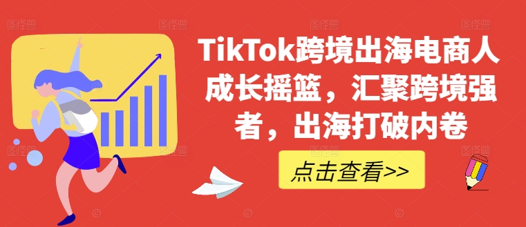 TikTok跨境出海电商人成长摇篮，汇聚跨境强者，出海打破内卷-泡泡网赚
