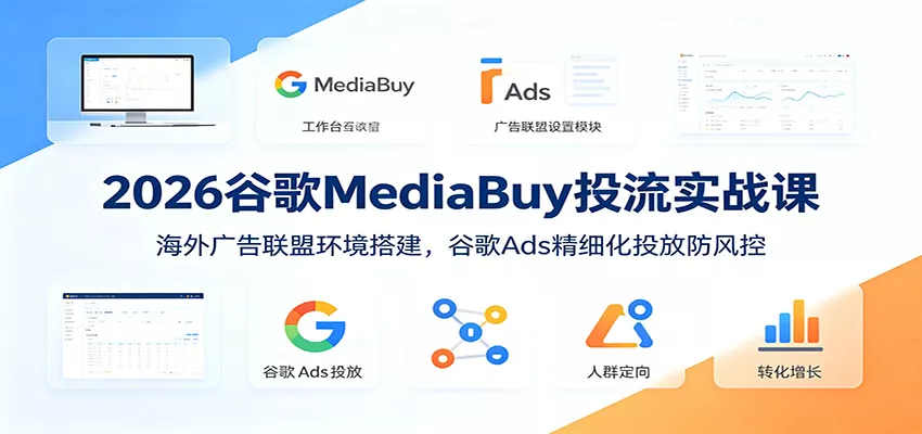 2026谷歌MediaBuy投流实战课：海外广告联盟环境搭建，谷歌Ads精细化投放防风控-泡泡网赚
