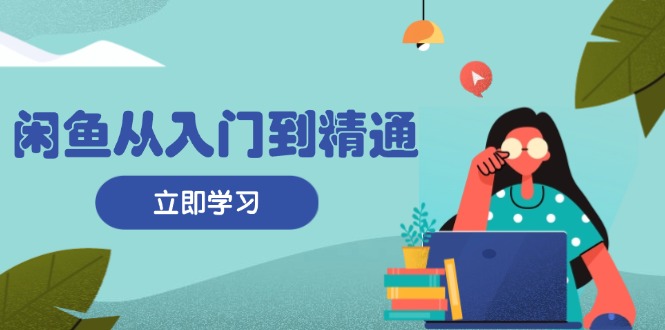 闲鱼从入门到精通：掌握商品发布全流程，每日流量获取技巧，快速高效变现-泡泡网赚