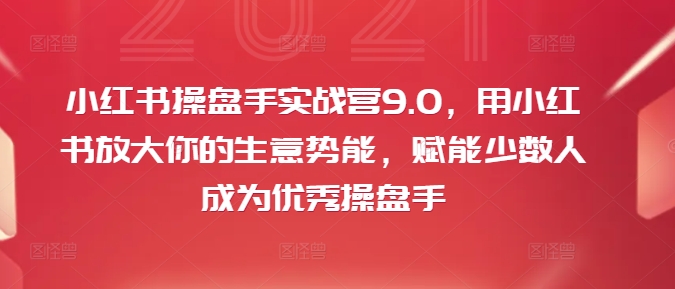 小红书操盘手实战营9.0，用小红书放大你的生意势能，赋能少数人成为优秀操盘手-泡泡网赚