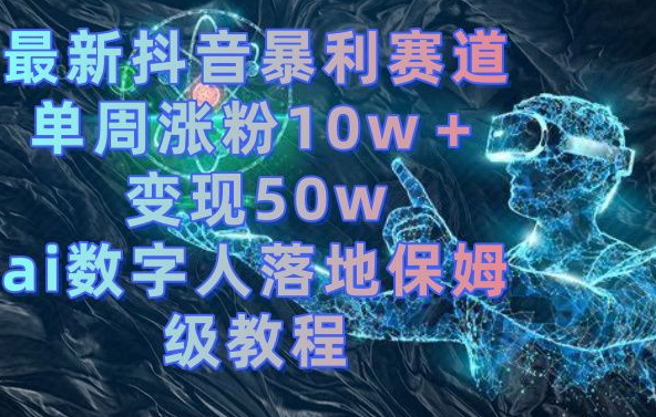 最新抖音暴利赛道，单周涨粉10w＋变现50w的ai数字人落地保姆级教程【揭秘】-泡泡网赚