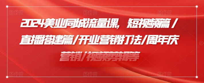 2024美业同城流量课，短视频篇 /直播搭建篇/开业营销打法/周年庆营销/视频剪辑等-泡泡网赚