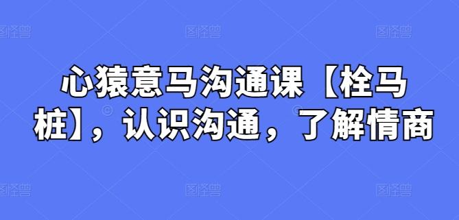 心猿意马沟通课【栓马桩】，认识沟通，了解情商-泡泡网赚