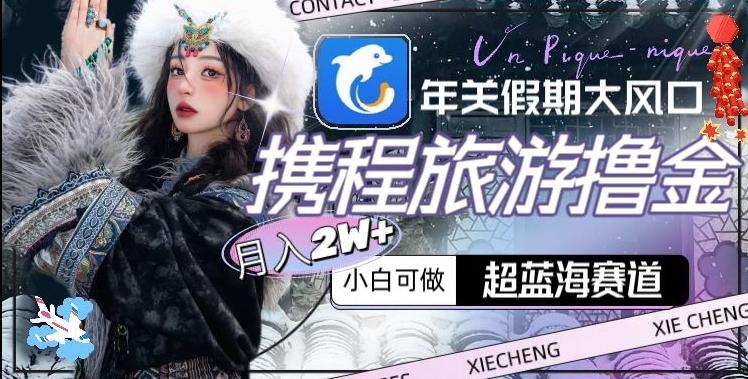 年关假期大风口，携程旅游撸金，超蓝海赛道,月入2w+【揭秘】-泡泡网赚