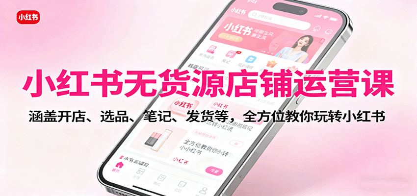 小红书无货源店铺运营课：涵盖开店、选品、笔记、发货等，全方位教你玩转小红书-泡泡网赚
