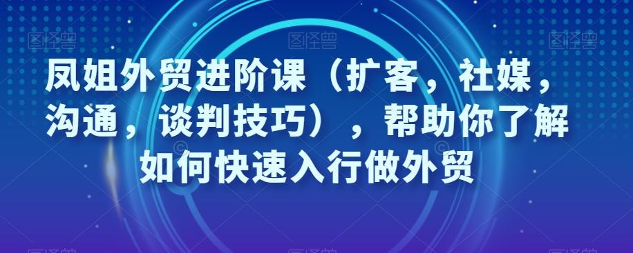 凤姐外贸进阶课（扩客，社媒，沟通，谈判技巧），帮助你了解如何快速入行做外贸-泡泡网赚