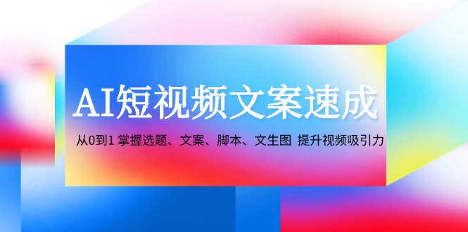 AI短视频文案速成：从0到1 掌握选题、文案、脚本、文生图 提升视频吸引力-泡泡网赚