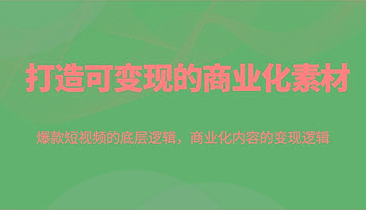 打造可变现的商业化素材，爆款短视频的底层逻辑，商业化内容的变现逻辑-泡泡网赚