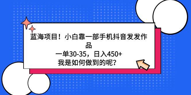 蓝海项目！小白靠一部手机抖音发发作品，一单30-35，日入450+，我是如何…-泡泡网赚