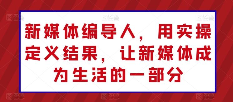新媒体编导人，用实操定义结果，让新媒体成为生活的一部分-泡泡网赚