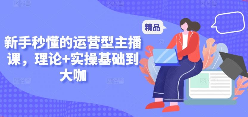 新手秒懂的运营型主播课，理论+实操基础到大咖-泡泡网赚