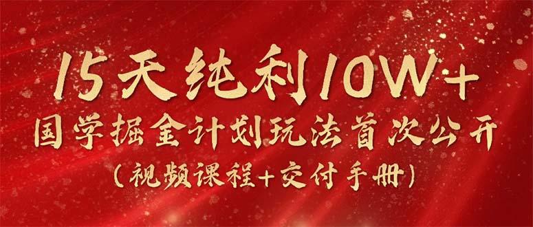 15天纯利10W+，国学掘金计划2024玩法全网首次公开(视频课程+交付手册-泡泡网赚