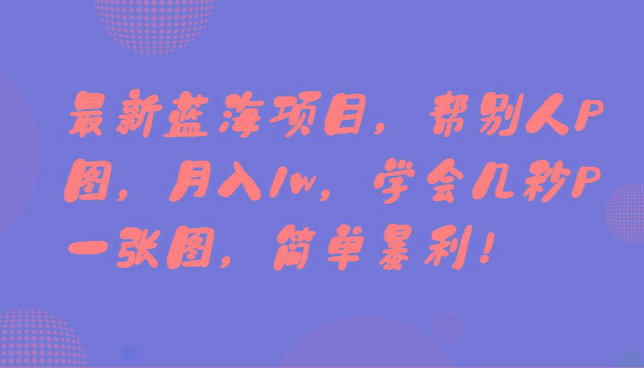 最新蓝海项目，帮别人P图，月入1w，学会几秒P一张图，简单暴利！-泡泡网赚