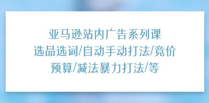 亚马逊站内广告系列课：选品选词/自动手动打法/竞价预算/减法暴力打法/等-泡泡网赚
