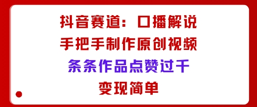抖音赛道：口播解说，手把手教你制作原创视频，条条作品点赞过千，变现简单-泡泡网赚