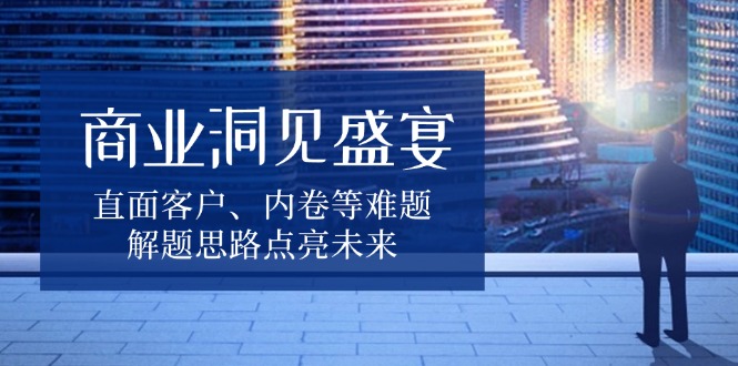 商业洞见盛宴，直面客户、内卷等难题，解题思路点亮未来-泡泡网赚