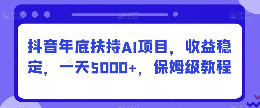 抖音年底扶持AI项目，收益稳定，一天5000+，保姆级教程-泡泡网赚