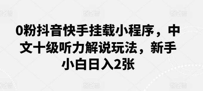 0粉抖音快手挂载小程序，中文十级听力解说玩法，新手小白日入2张-泡泡网赚