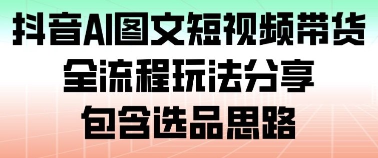 抖音AI图文短视频带货，全流程玩法分享，包含选品思路-泡泡网赚