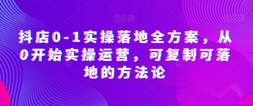 抖店0-1实操落地全方案，从0开始实操运营，可复制可落地的方法论-泡泡网赚