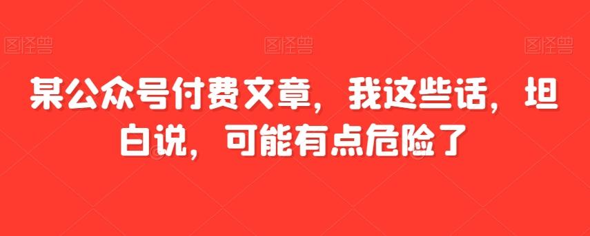 某公众号付费文章，我这些话，坦白说，可能有点危险了-泡泡网赚