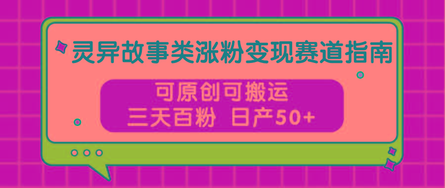 灵异故事类涨粉变现赛道指南，可原创可搬运，三天百粉 日产50+-泡泡网赚