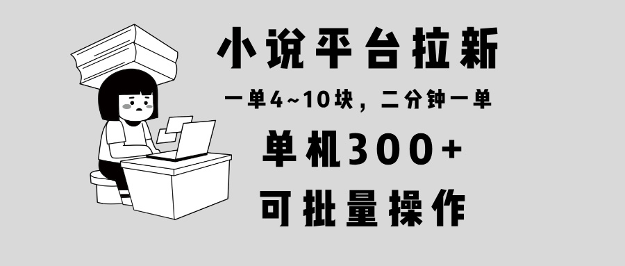 小说平台拉新，单机300+，两分钟一单4~10块，操作简单可批量。-泡泡网赚