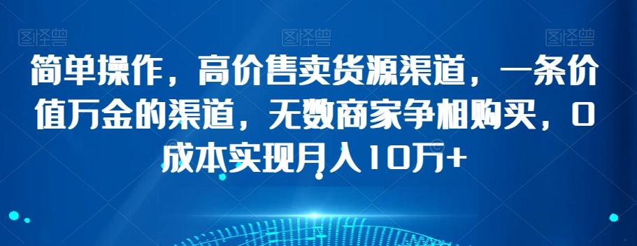 简单操作，高价售卖货源渠道，一条价值万金的渠道，无数商家争相购买，0成本实现月入10万+【揭秘】-泡泡网赚