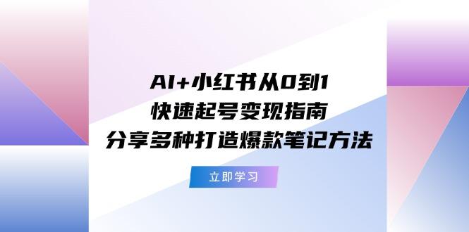 AI+小红书从0到1快速起号变现指南：分享多种打造爆款笔记方法-泡泡网赚