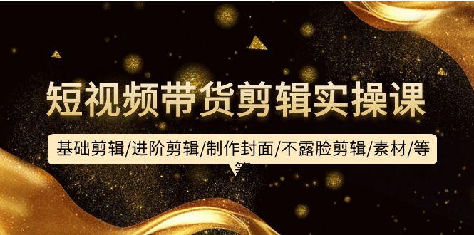 (9887期)短视频带货剪辑实操课：基础剪辑/进阶剪辑/制作封面/不露脸剪辑/素材/等等-泡泡网赚