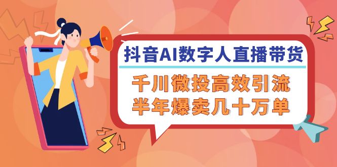 抖音AI-数字人直播带货，千川 微投高效引流，半年爆卖几十万单-泡泡网赚