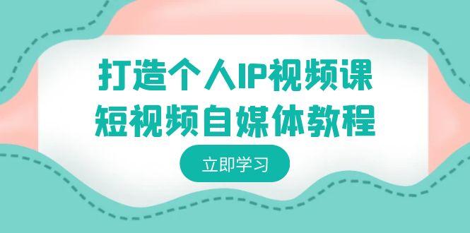 打造个人IP视频课-短视频自媒体教程，个人IP如何定位，如何变现-泡泡网赚