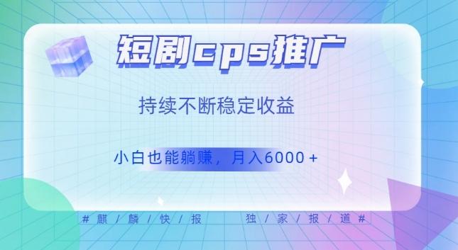 短剧cps推广（价值4位数），市场前景大可实现躺赚收益，只要视频在，持续收益不断-泡泡网赚