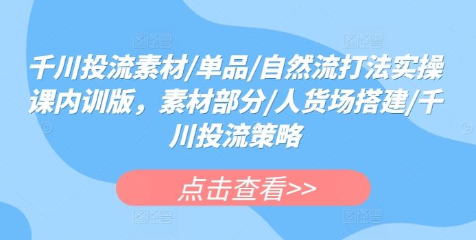 千川投流素材/单品/自然流打法实操课内训版，素材部分/人货场搭建/千川投流策略-泡泡网赚