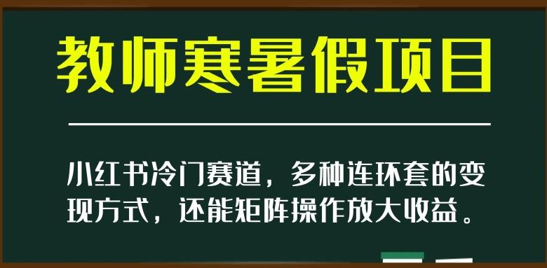 小红书冷门赛道，教师寒暑假项目，多种连环套的变现方式，还能矩阵操作放大收益【揭秘】-泡泡网赚