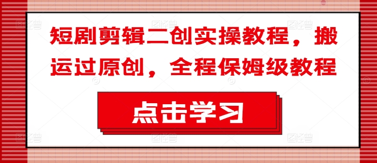 短剧剪辑二创实操教程，搬运过原创，全程保姆级教程-泡泡网赚
