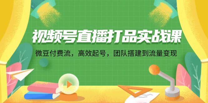 视频号直播打品实战课：微 豆 付 费 流，高效起号，团队搭建到流量变现-泡泡网赚
