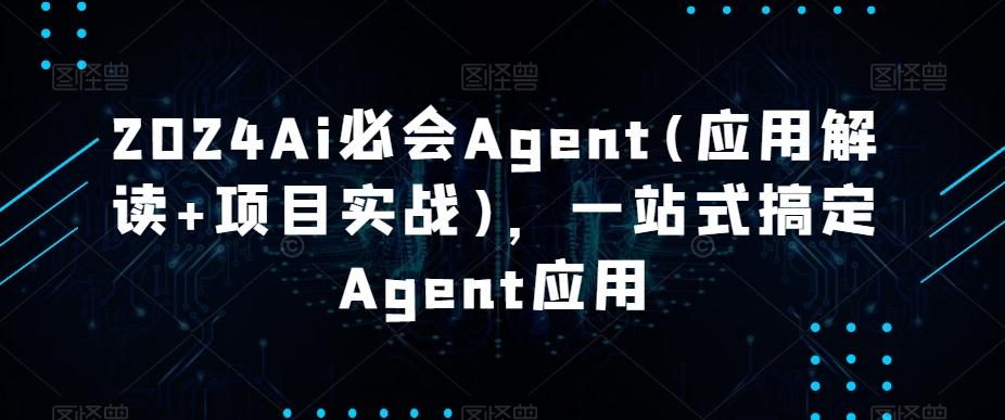 2024Ai必会Agent(应用解读+项目实战)，一站式搞定Agent应用-泡泡网赚
