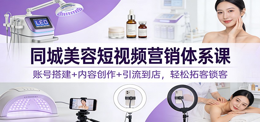 同城美容短视频营销体系课：账号搭建+内容创作+引流到店，轻松拓客锁客-泡泡网赚