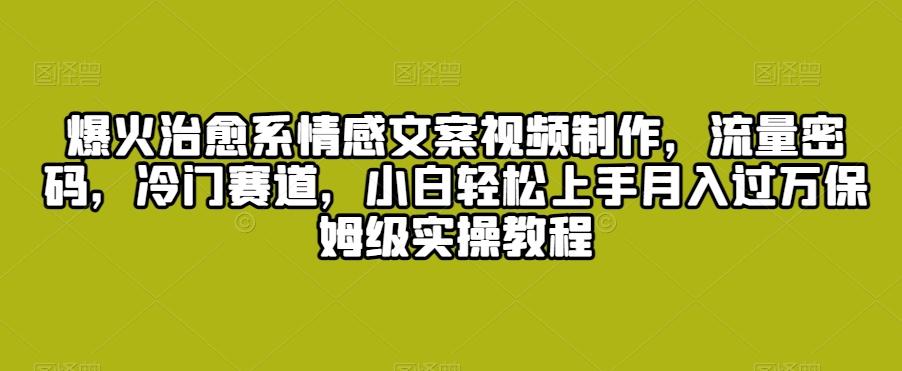 爆火治愈系情感文案视频制作，流量密码，冷门赛道，小白轻松上手月入过万保姆级实操教程【揭秘】-泡泡网赚