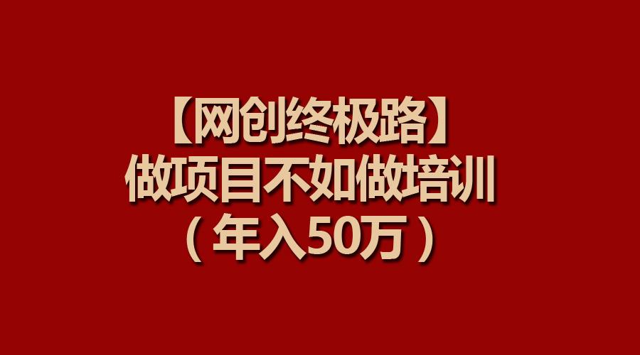 (9550期)【网创终极路】做项目不如做项目培训，年入50万-泡泡网赚