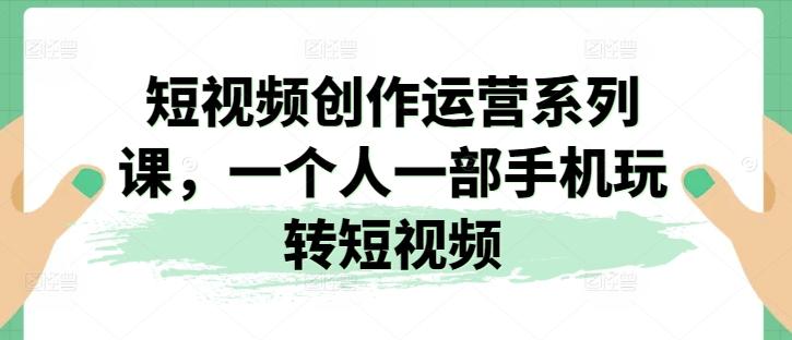 短视频创作运营系列课，一个人一部手机玩转短视频-泡泡网赚